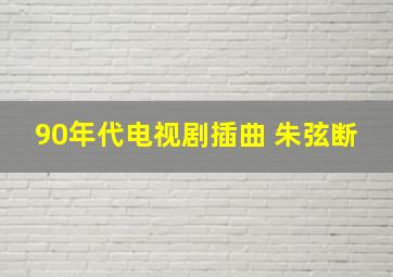 90年代电视剧插曲 朱弦断